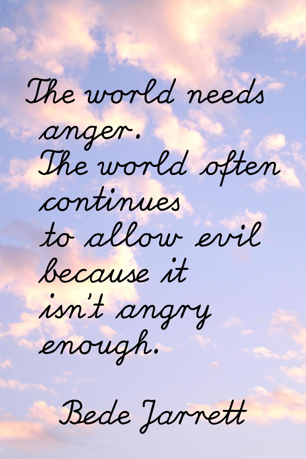 The world needs anger. The world often continues to allow evil because it isn't angry enough.