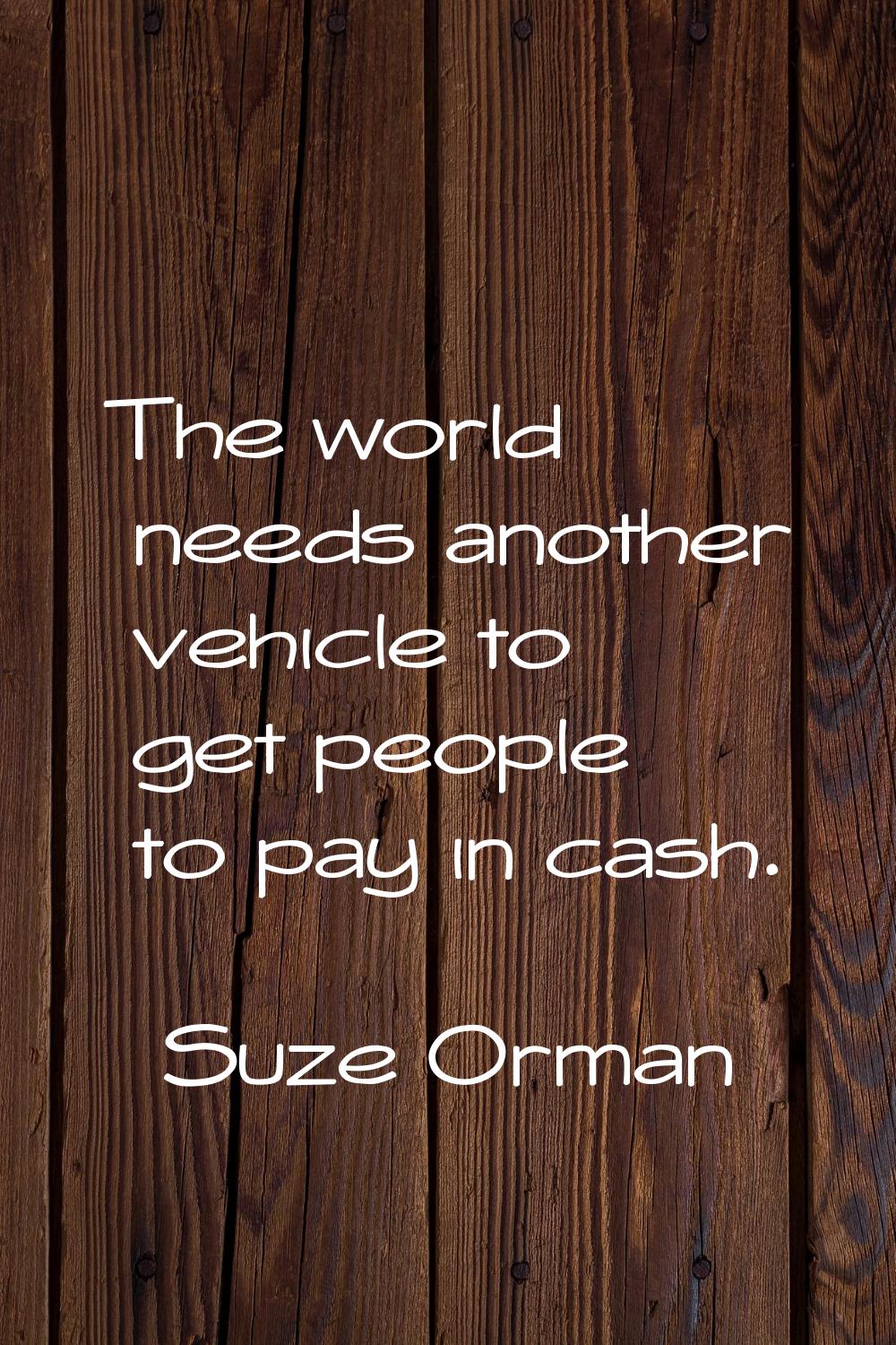 The world needs another vehicle to get people to pay in cash.