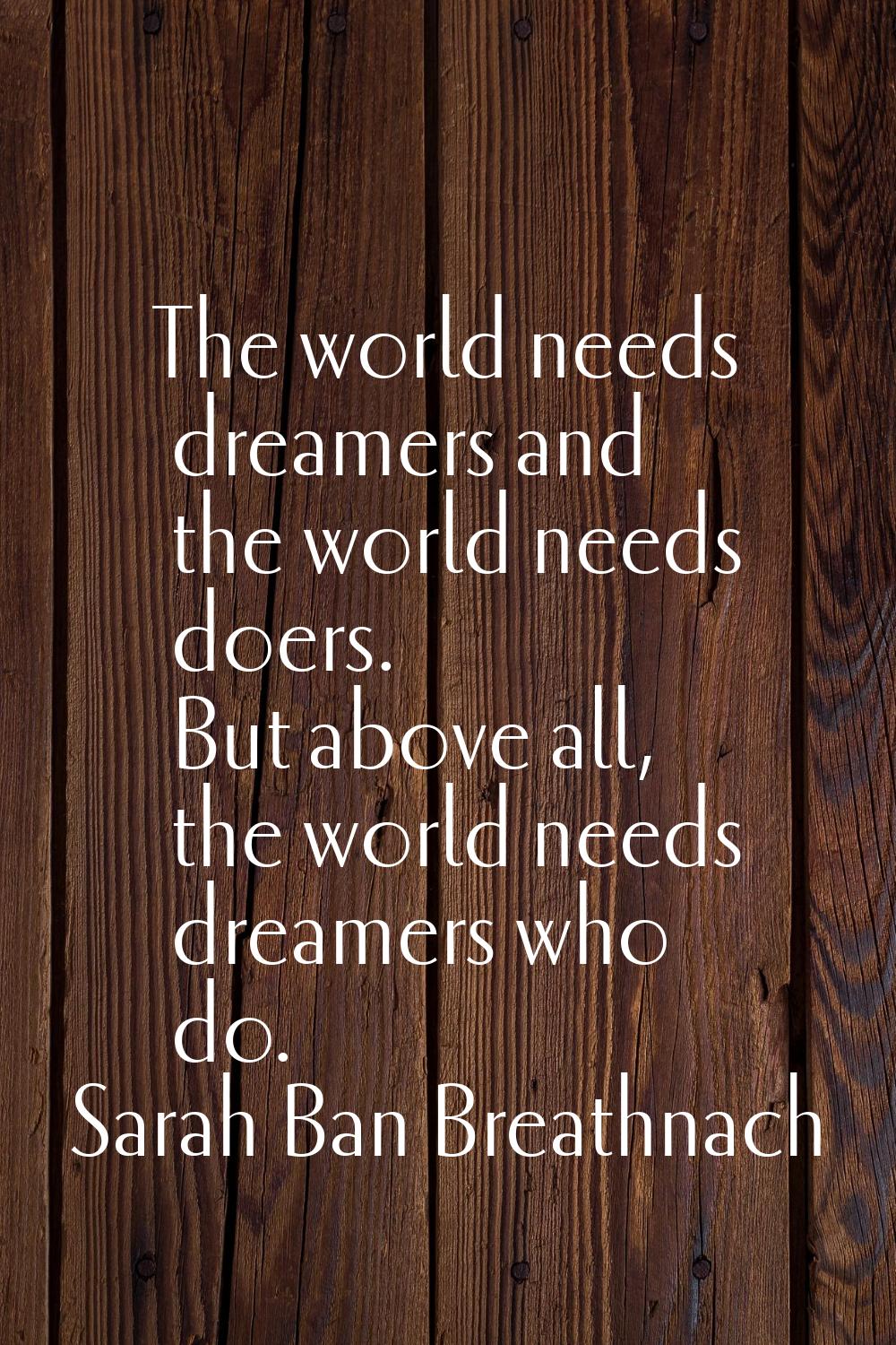 The world needs dreamers and the world needs doers. But above all, the world needs dreamers who do.