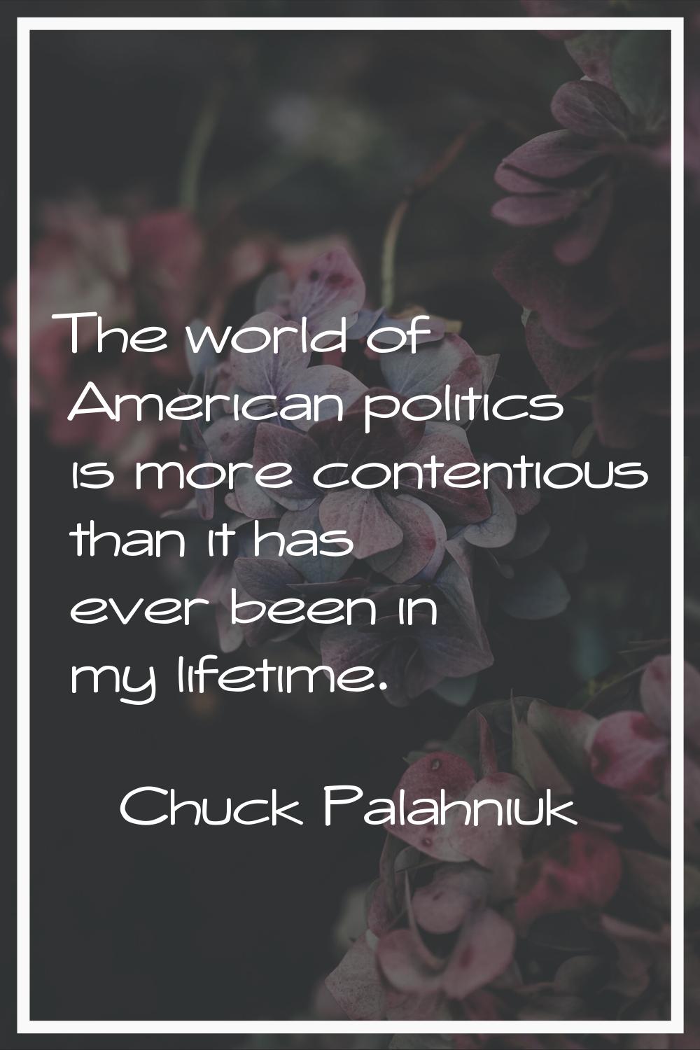 The world of American politics is more contentious than it has ever been in my lifetime.