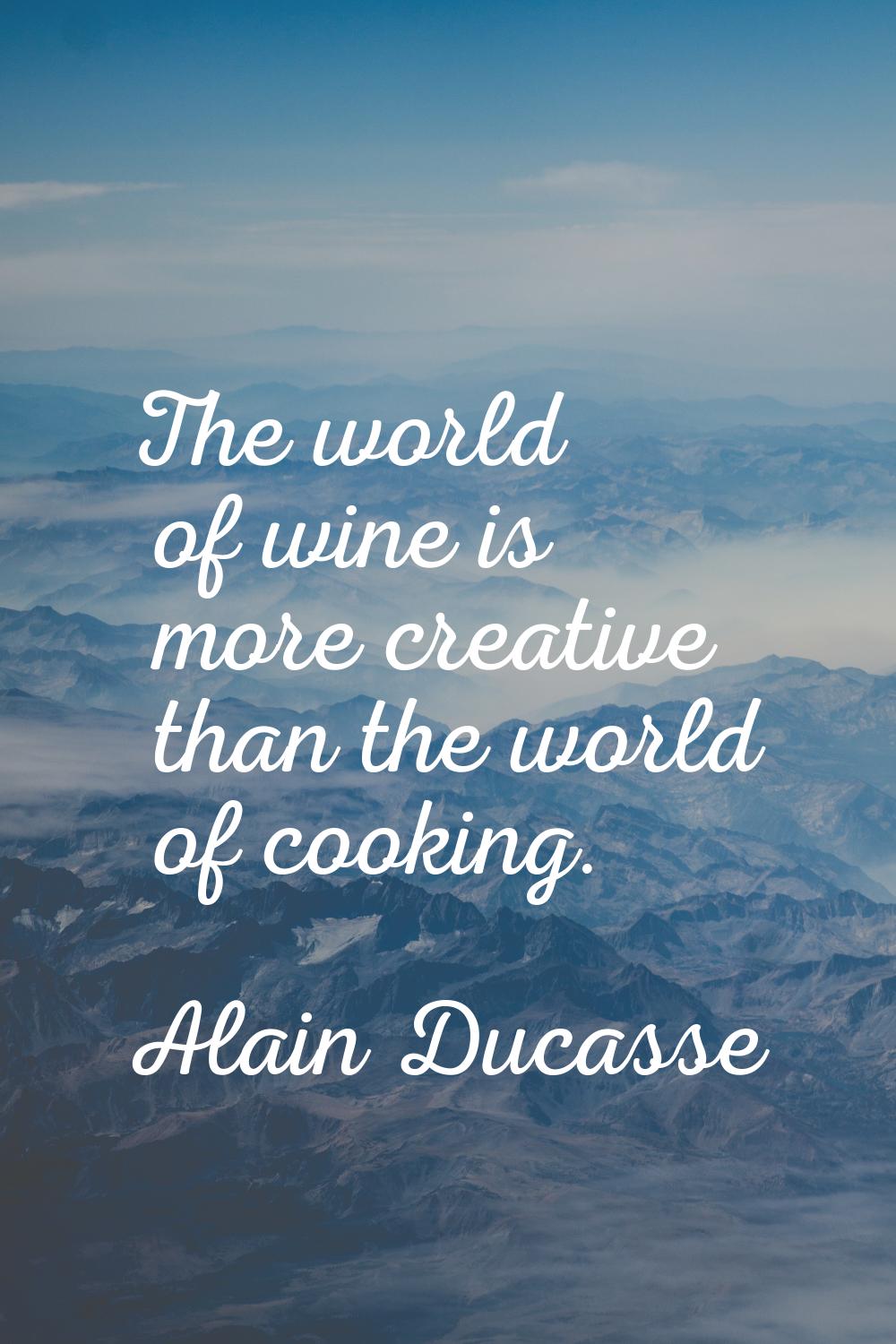 The world of wine is more creative than the world of cooking.
