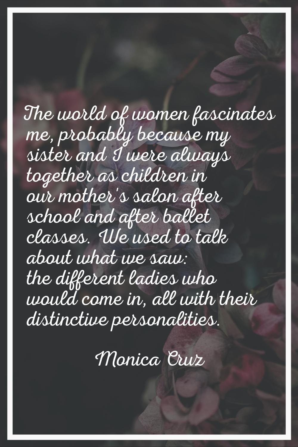 The world of women fascinates me, probably because my sister and I were always together as children