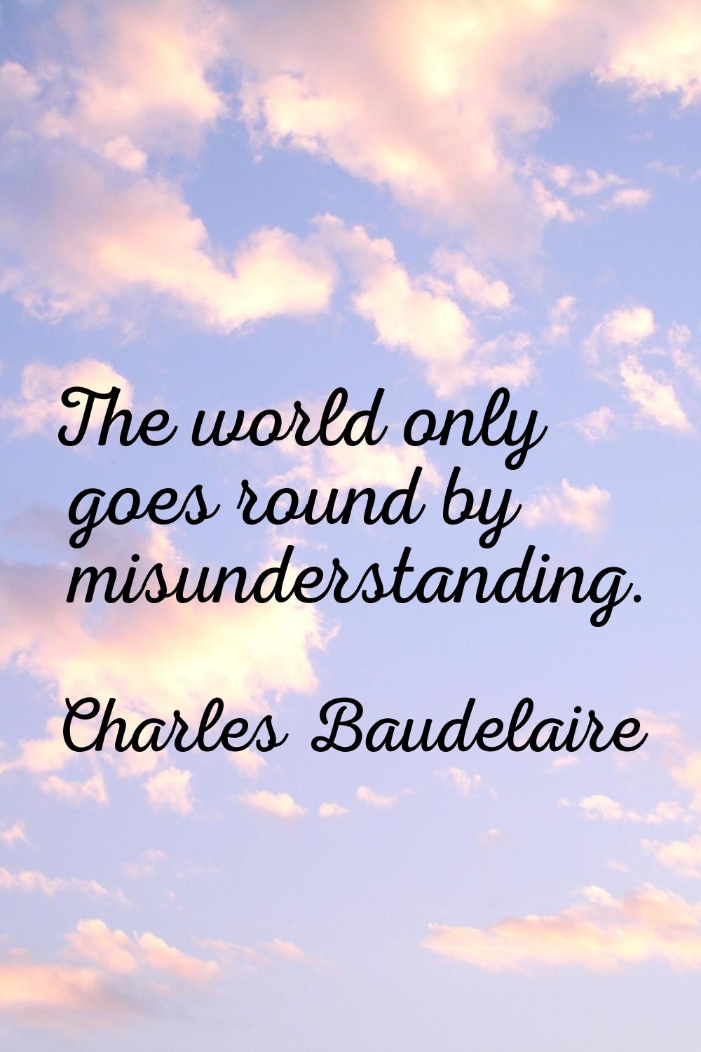 The world only goes round by misunderstanding.