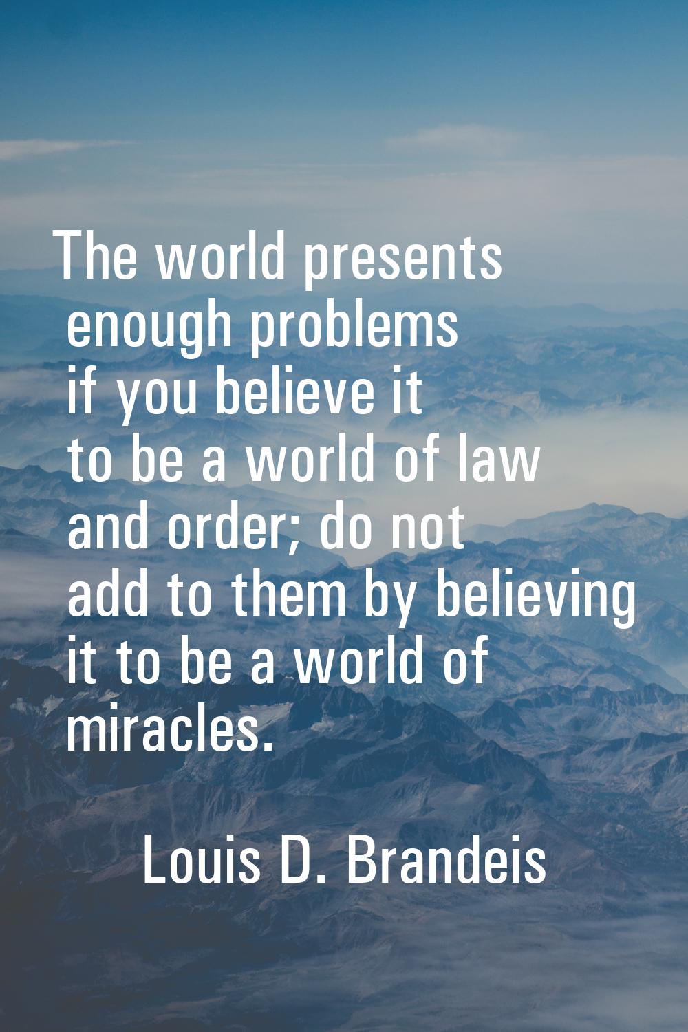 The world presents enough problems if you believe it to be a world of law and order; do not add to 