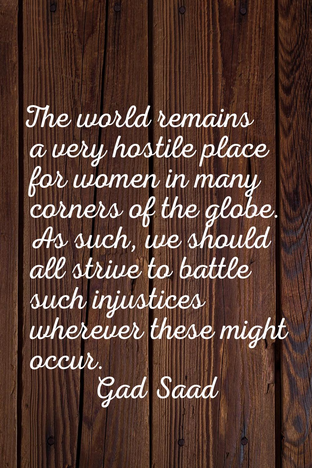 The world remains a very hostile place for women in many corners of the globe. As such, we should a