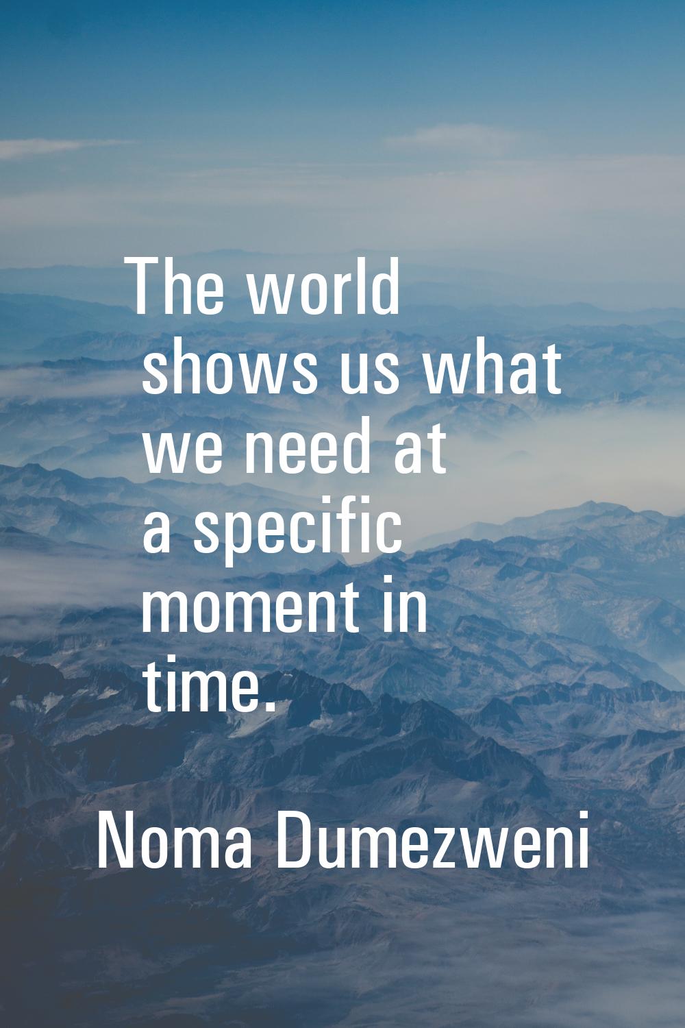 The world shows us what we need at a specific moment in time.
