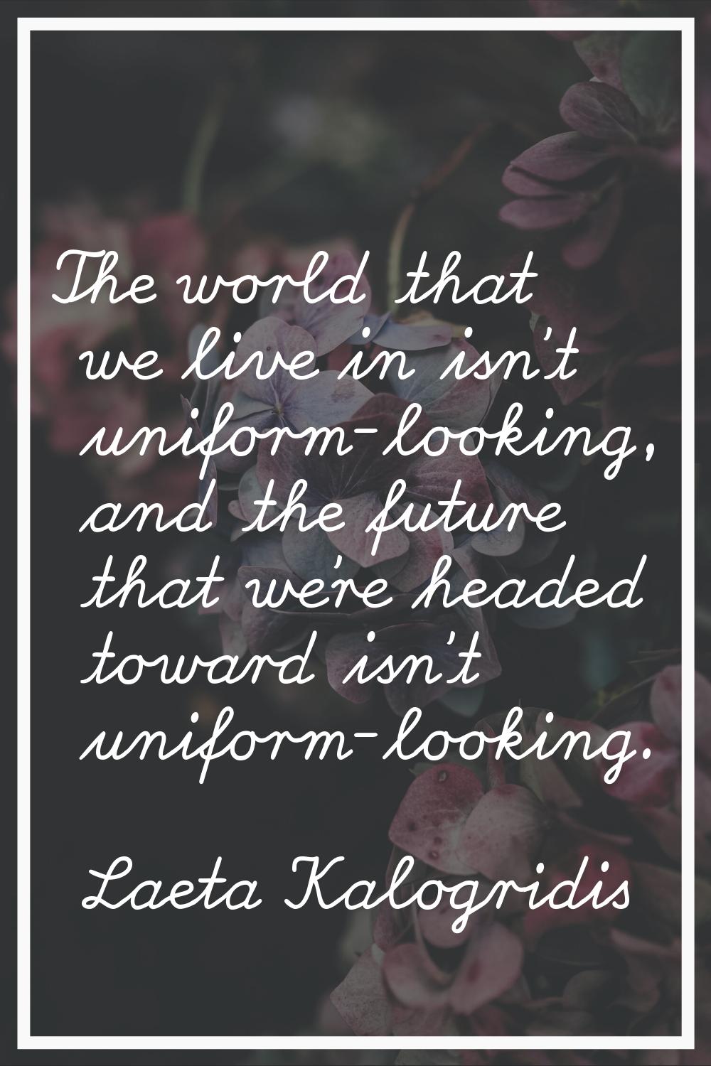 The world that we live in isn't uniform-looking, and the future that we're headed toward isn't unif