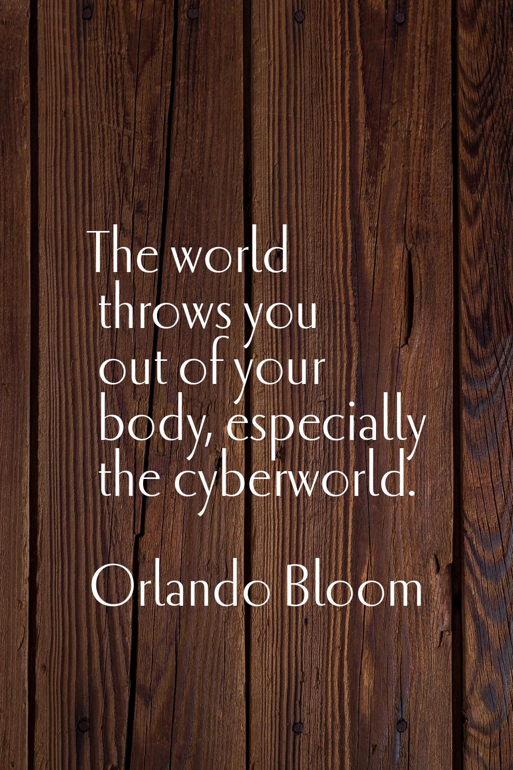 The world throws you out of your body, especially the cyberworld.