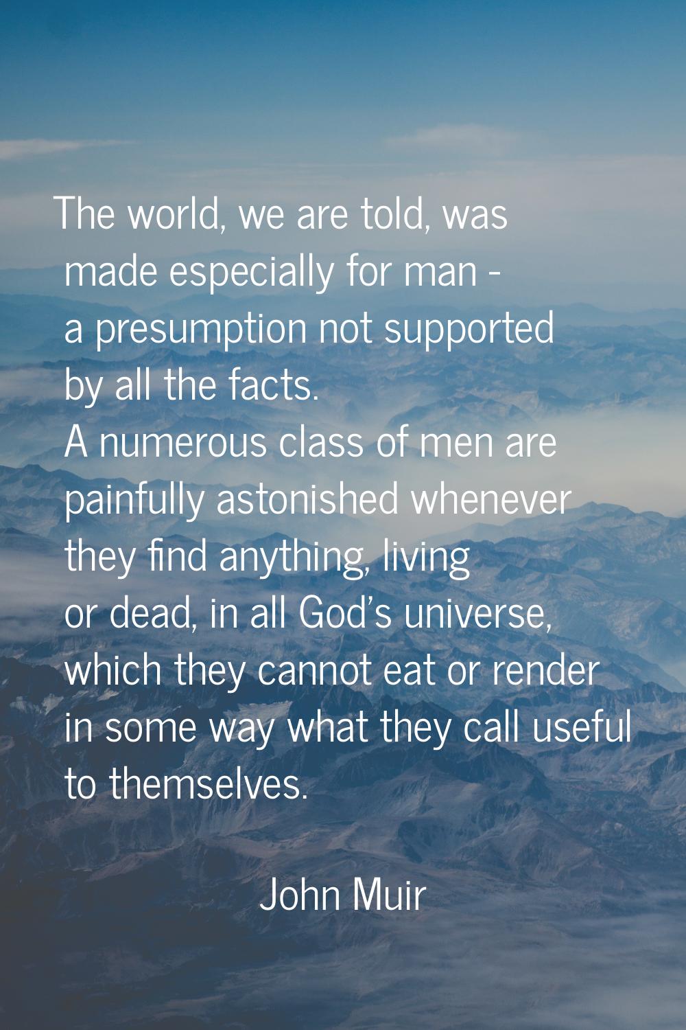 The world, we are told, was made especially for man - a presumption not supported by all the facts.