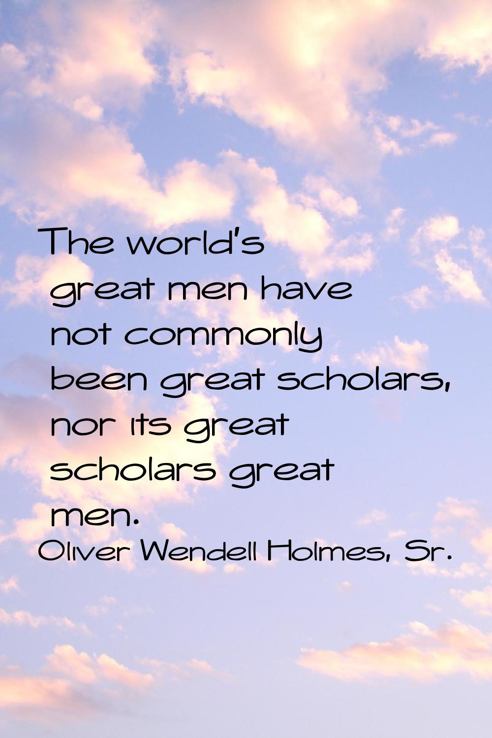 The world's great men have not commonly been great scholars, nor its great scholars great men.