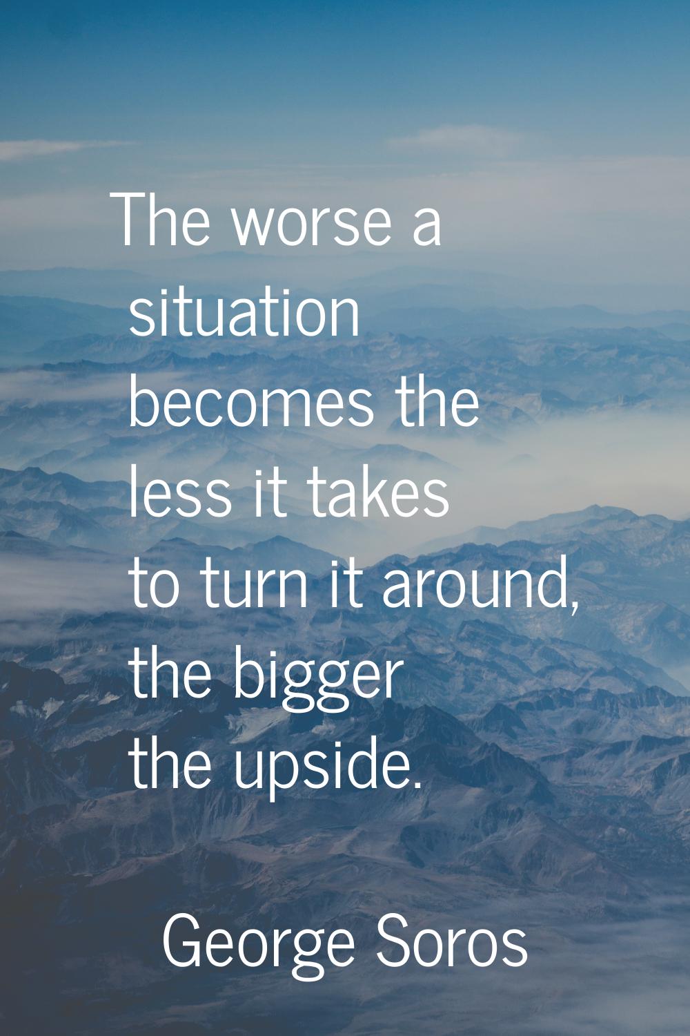 The worse a situation becomes the less it takes to turn it around, the bigger the upside.