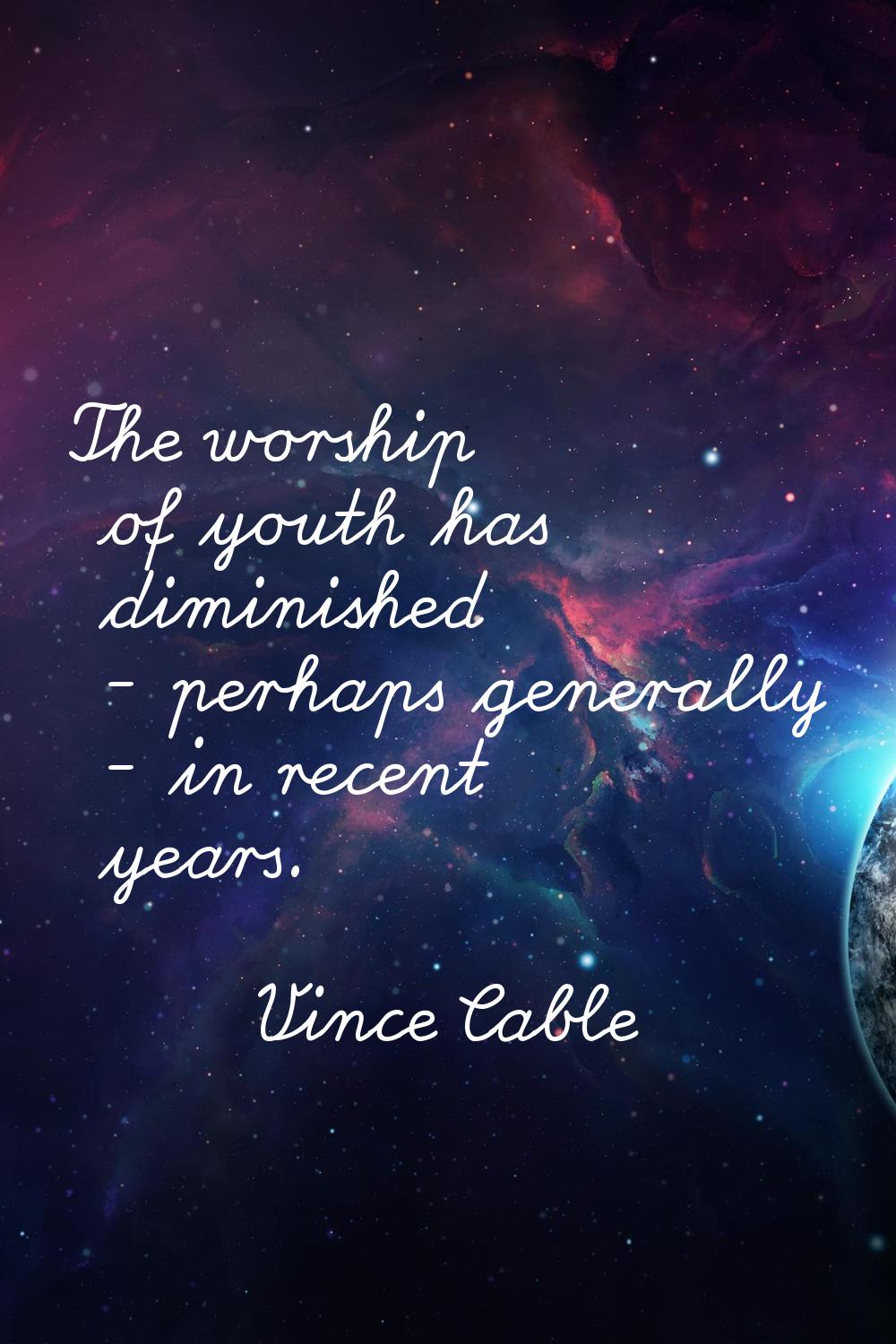 The worship of youth has diminished - perhaps generally - in recent years.