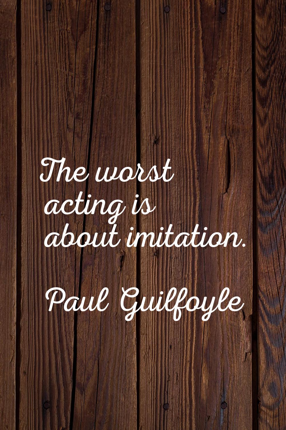 The worst acting is about imitation.