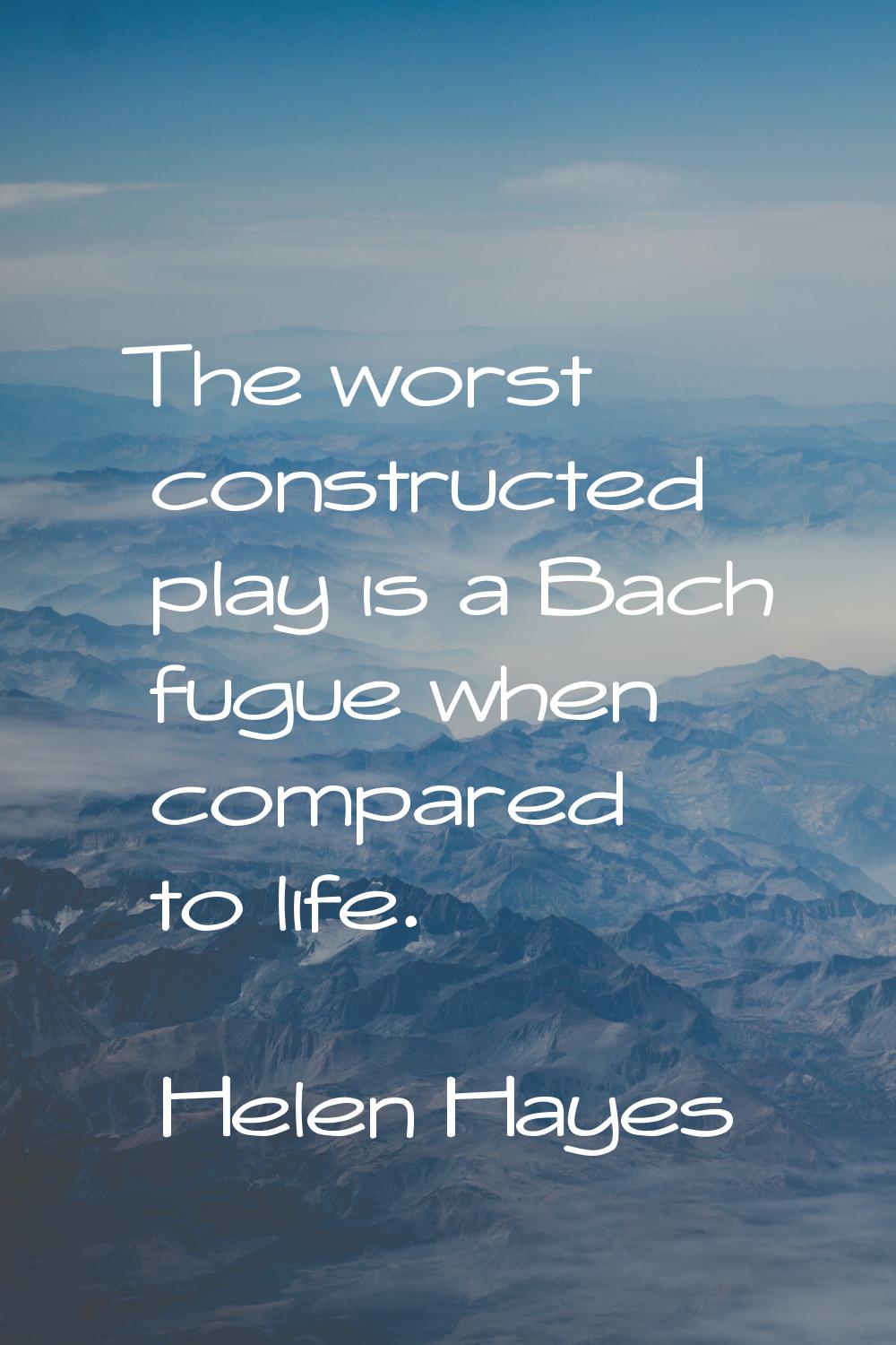 The worst constructed play is a Bach fugue when compared to life.