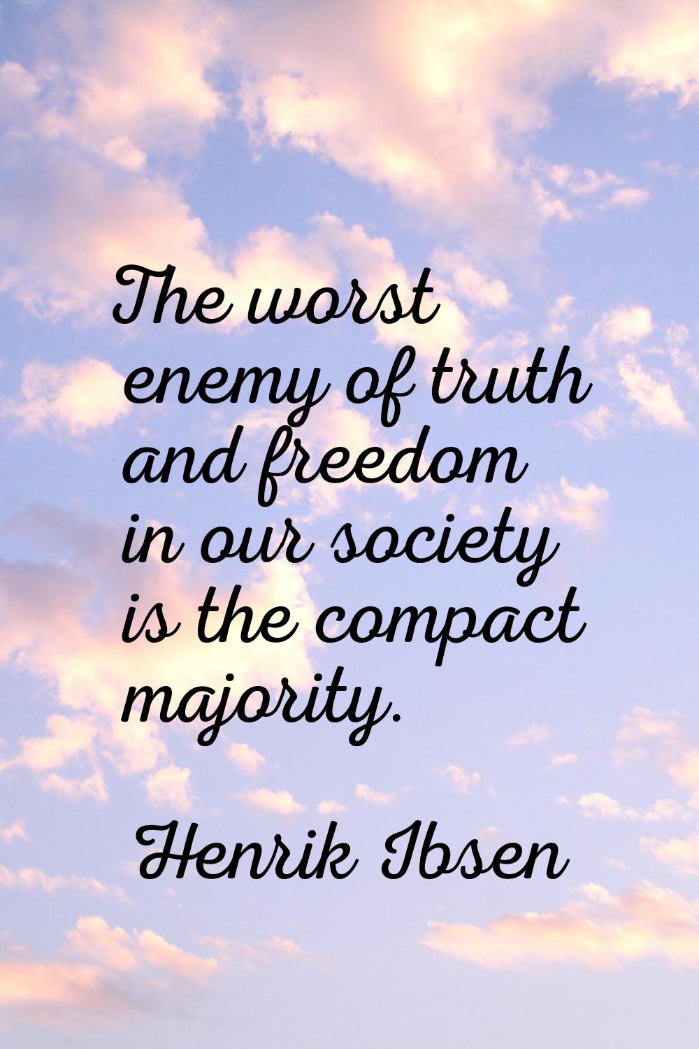 The worst enemy of truth and freedom in our society is the compact majority.