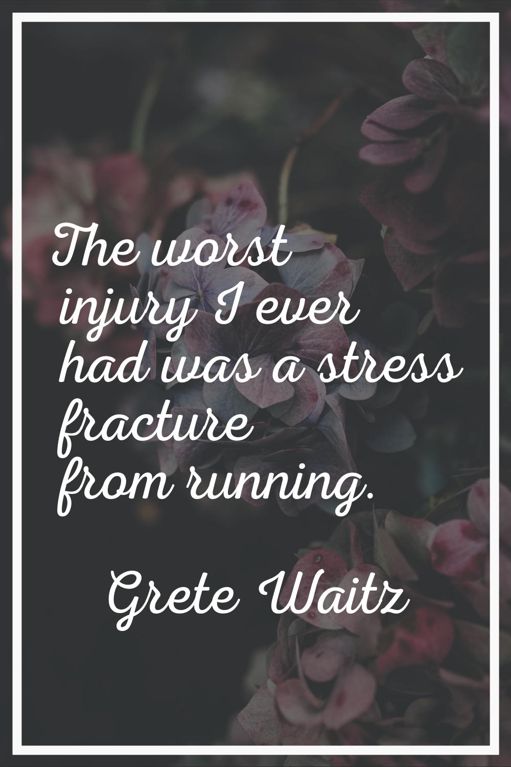 The worst injury I ever had was a stress fracture from running.