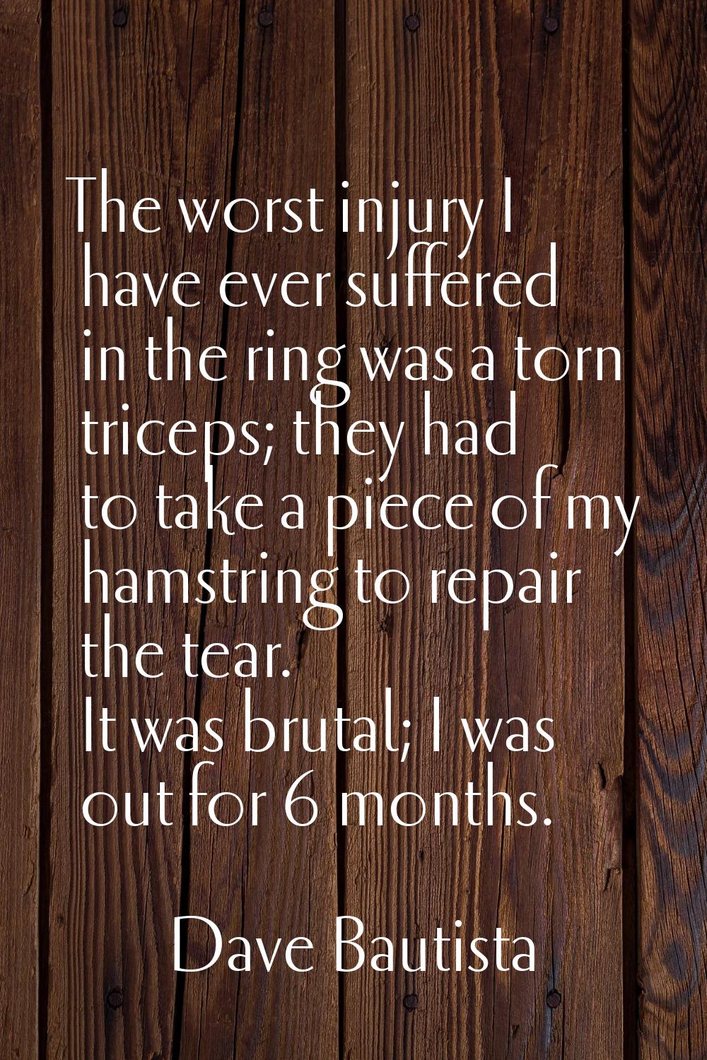 The worst injury I have ever suffered in the ring was a torn triceps; they had to take a piece of m