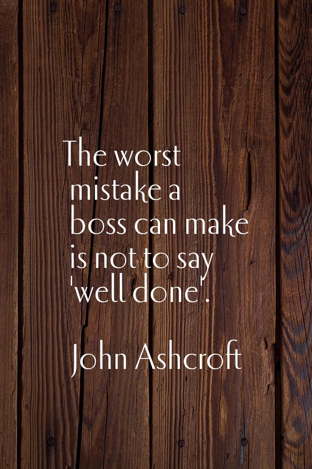 The worst mistake a boss can make is not to say 'well done'.
