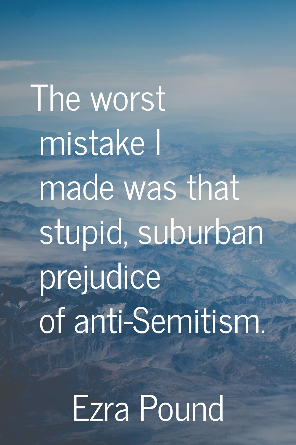 The worst mistake I made was that stupid, suburban prejudice of anti-Semitism.