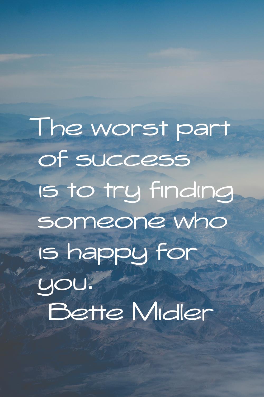 The worst part of success is to try finding someone who is happy for you.