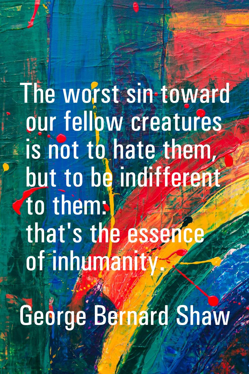 The worst sin toward our fellow creatures is not to hate them, but to be indifferent to them: that'