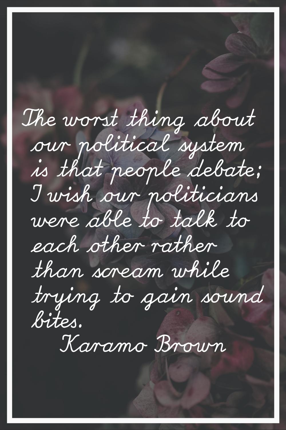 The worst thing about our political system is that people debate; I wish our politicians were able 