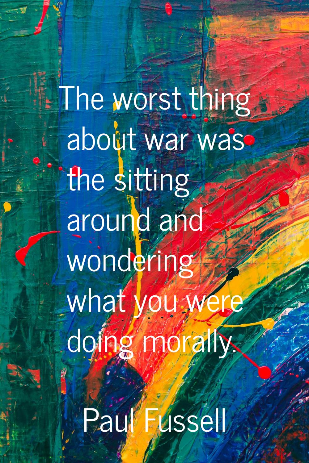 The worst thing about war was the sitting around and wondering what you were doing morally.