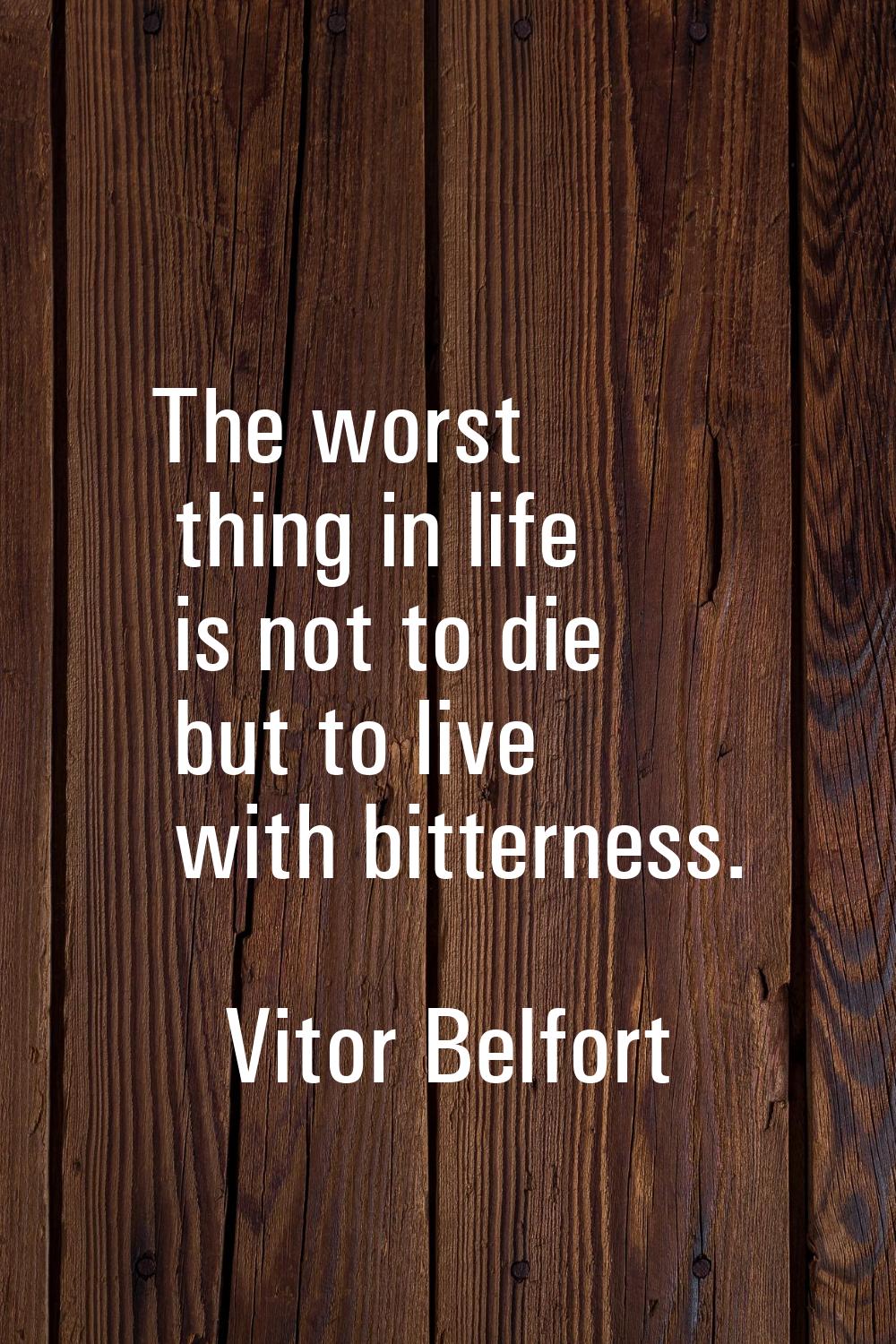 The worst thing in life is not to die but to live with bitterness.