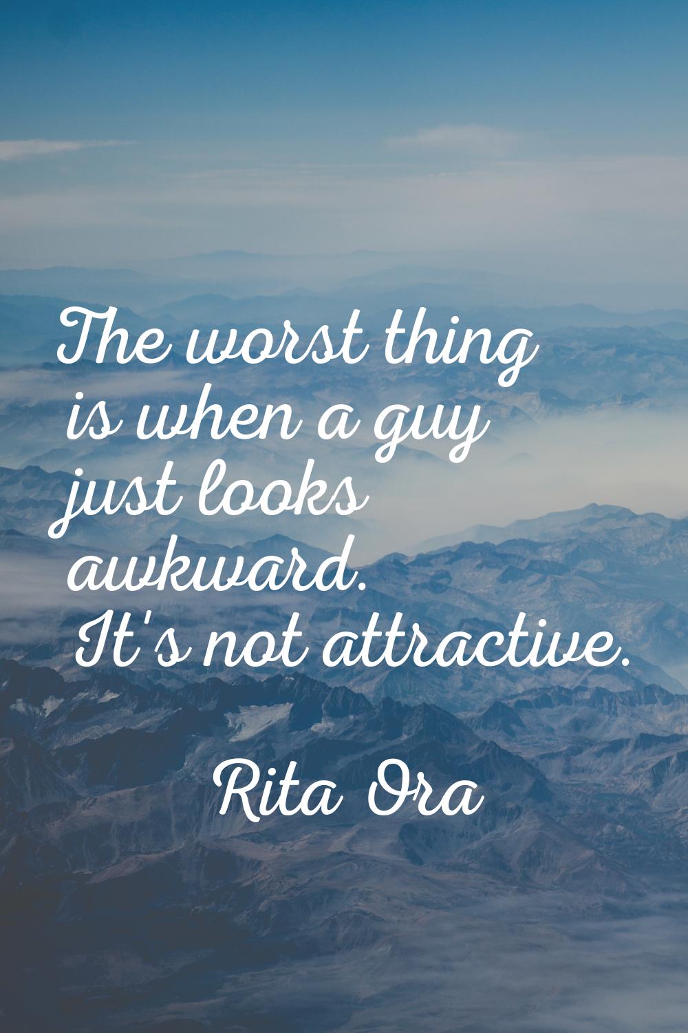 The worst thing is when a guy just looks awkward. It's not attractive.