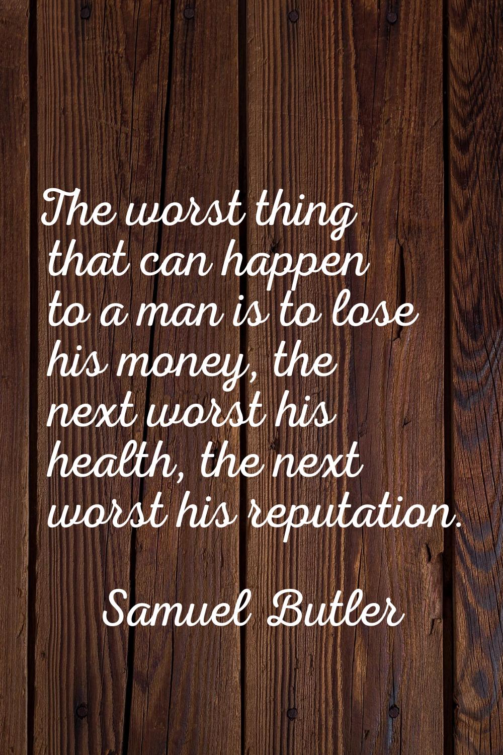 The worst thing that can happen to a man is to lose his money, the next worst his health, the next 