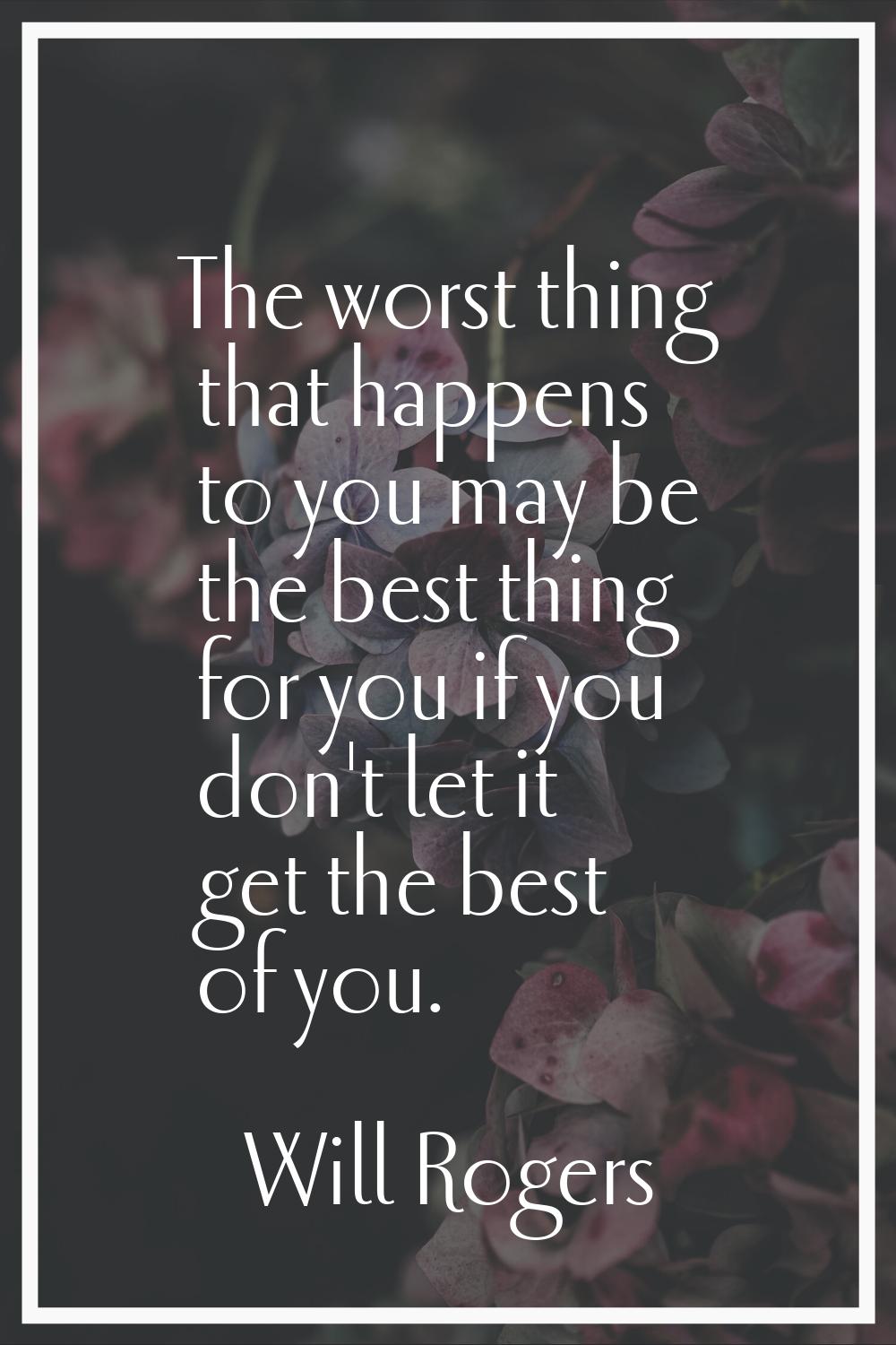 The worst thing that happens to you may be the best thing for you if you don't let it get the best 