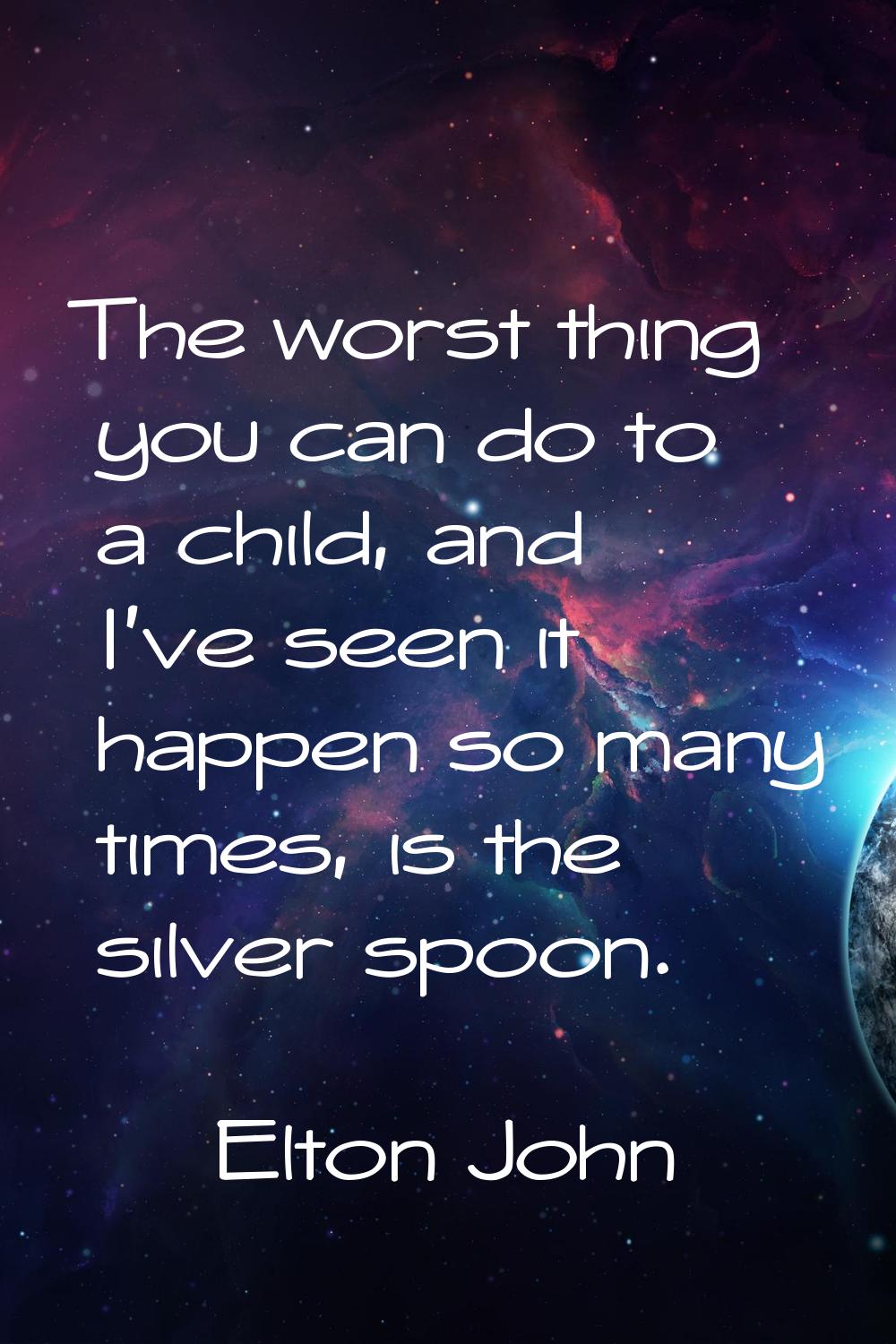 The worst thing you can do to a child, and I've seen it happen so many times, is the silver spoon.