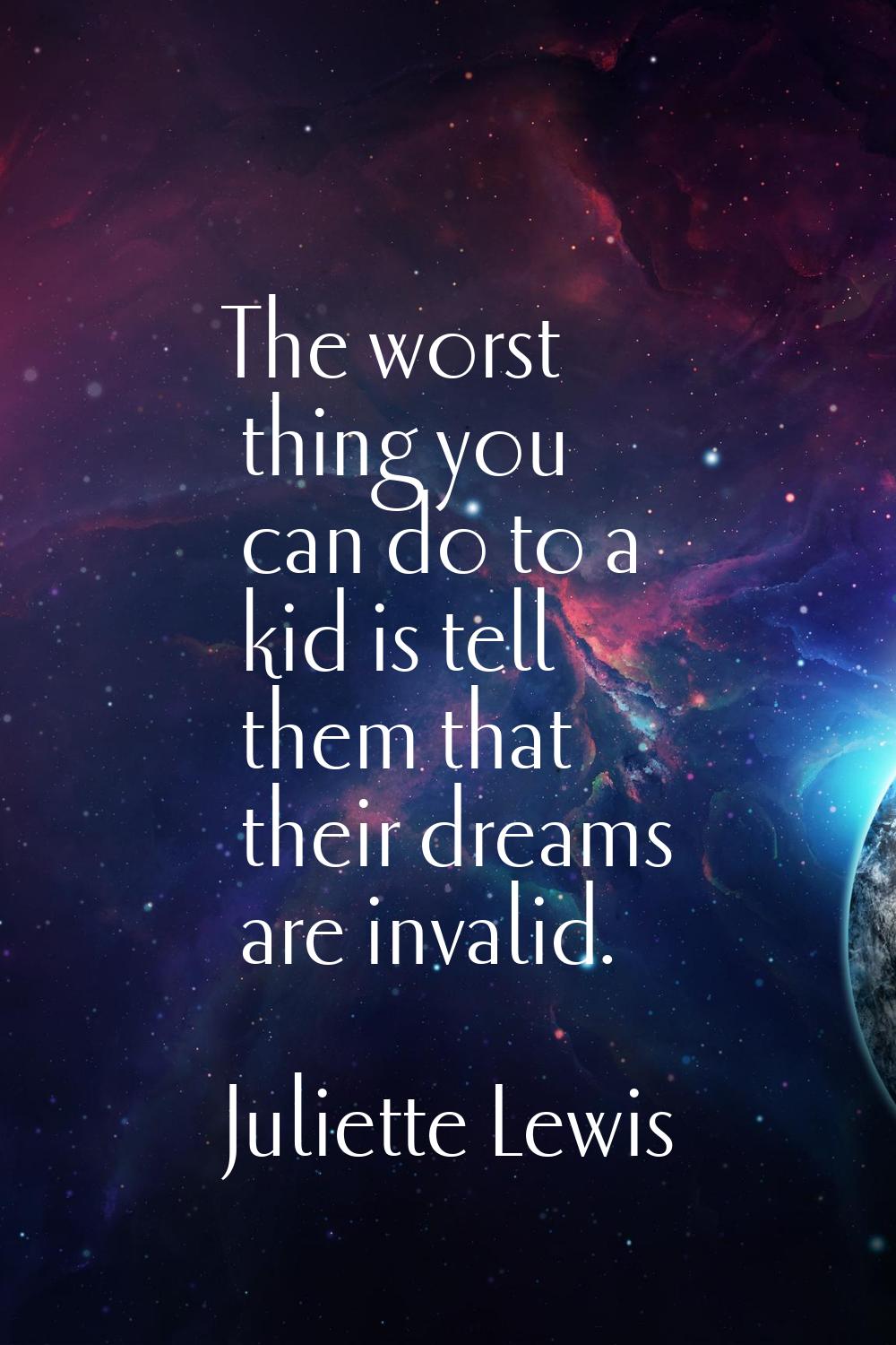 The worst thing you can do to a kid is tell them that their dreams are invalid.