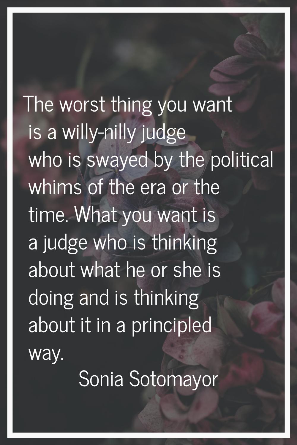 The worst thing you want is a willy-nilly judge who is swayed by the political whims of the era or 