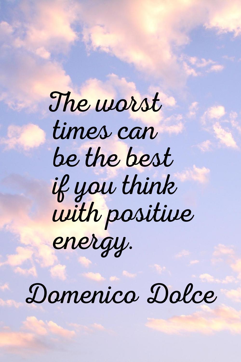 The worst times can be the best if you think with positive energy.