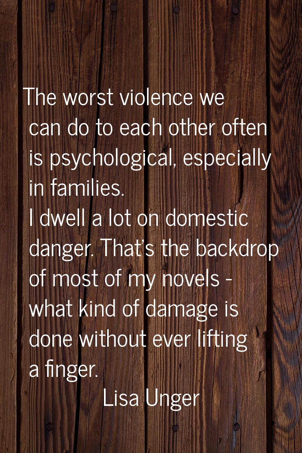 The worst violence we can do to each other often is psychological, especially in families. I dwell 