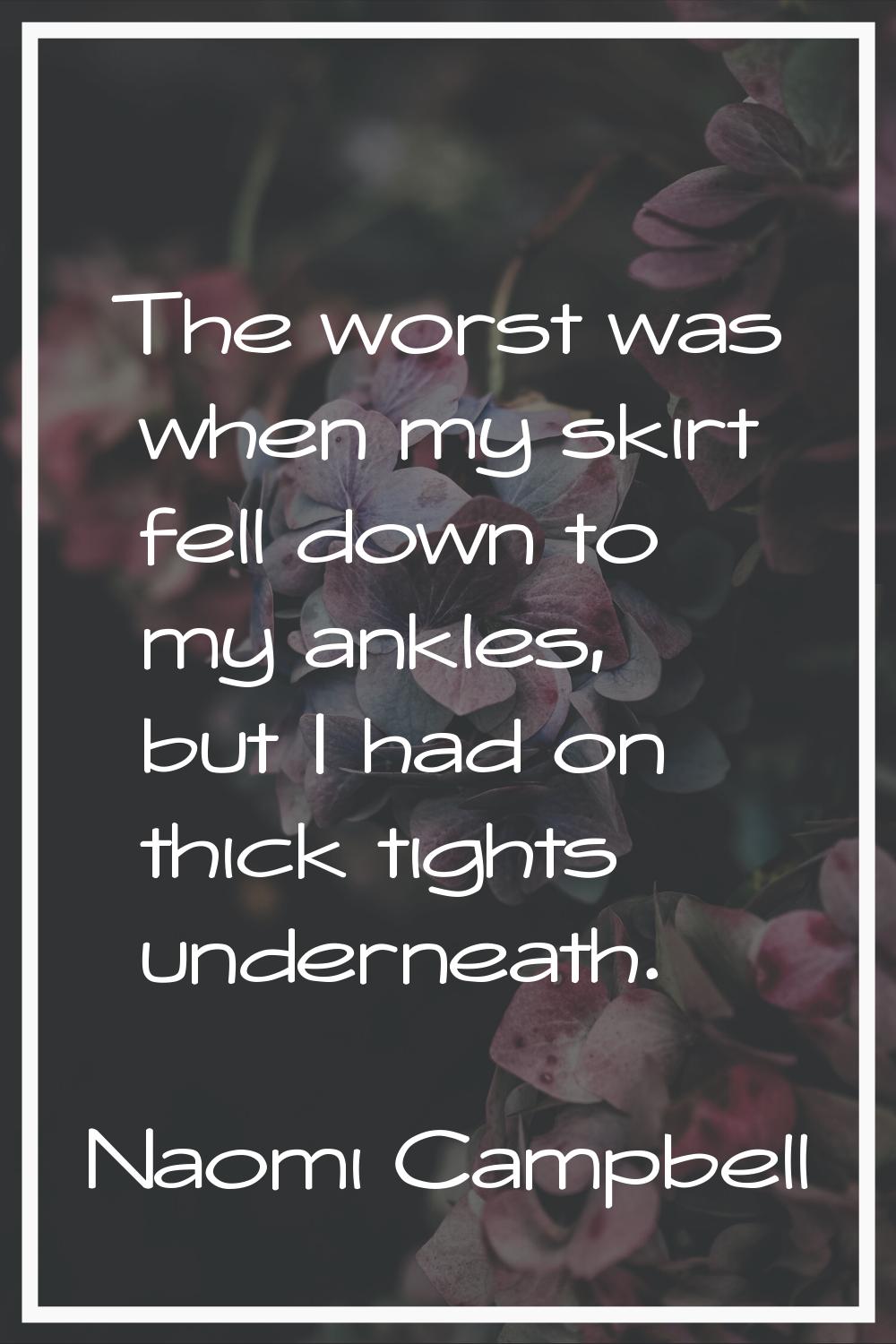 The worst was when my skirt fell down to my ankles, but I had on thick tights underneath.