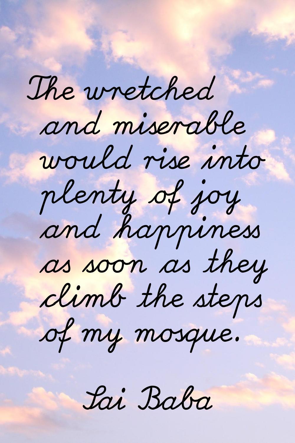The wretched and miserable would rise into plenty of joy and happiness as soon as they climb the st
