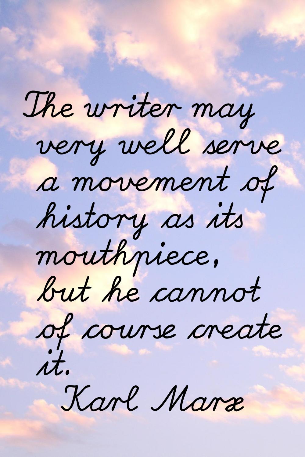 The writer may very well serve a movement of history as its mouthpiece, but he cannot of course cre