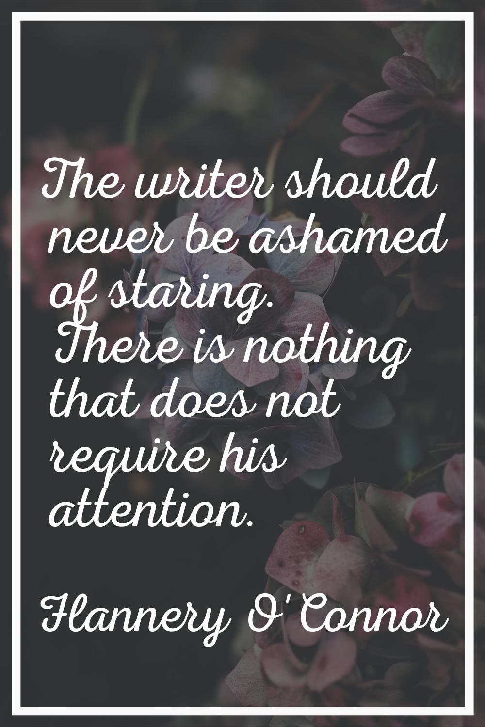 The writer should never be ashamed of staring. There is nothing that does not require his attention