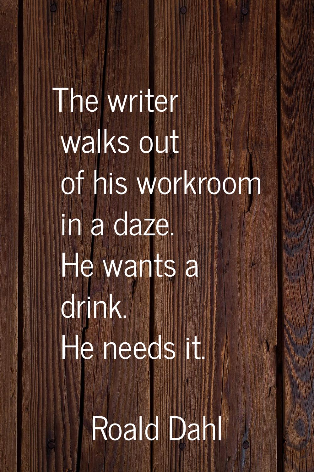 The writer walks out of his workroom in a daze. He wants a drink. He needs it.