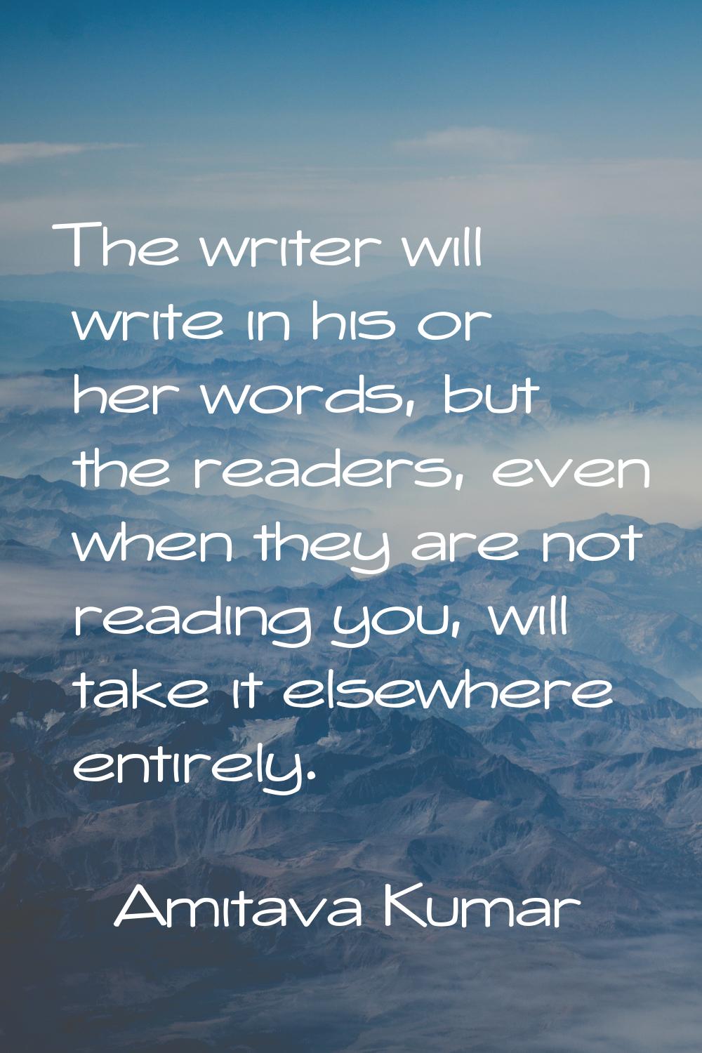 The writer will write in his or her words, but the readers, even when they are not reading you, wil