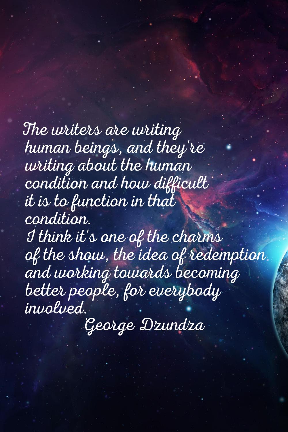 The writers are writing human beings, and they're writing about the human condition and how difficu