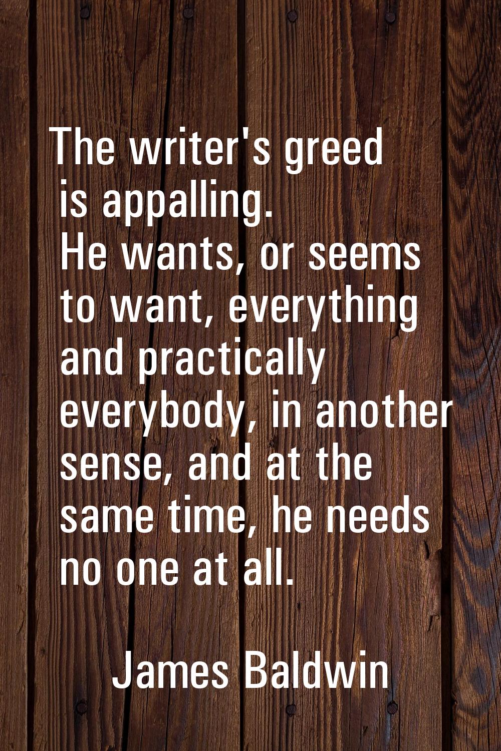 The writer's greed is appalling. He wants, or seems to want, everything and practically everybody, 