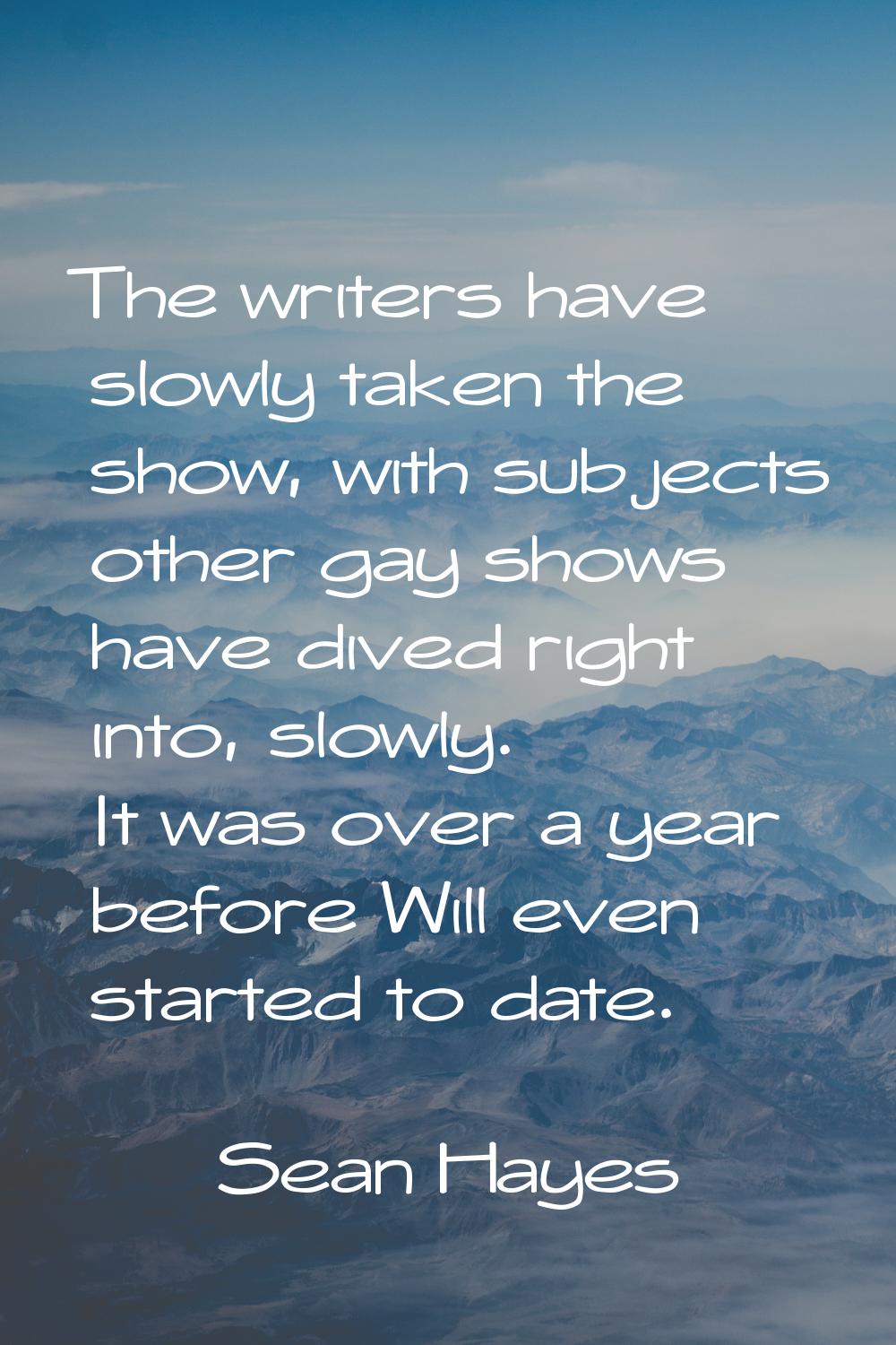 The writers have slowly taken the show, with subjects other gay shows have dived right into, slowly