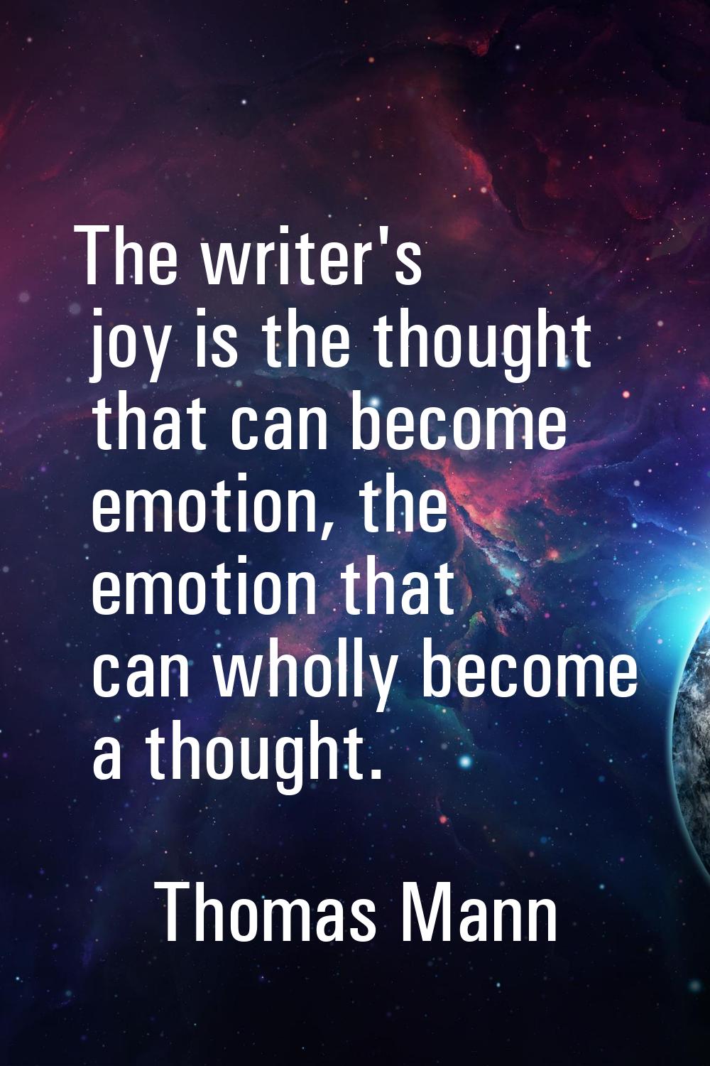 The writer's joy is the thought that can become emotion, the emotion that can wholly become a thoug