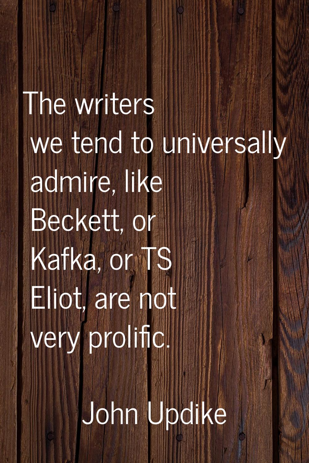 The writers we tend to universally admire, like Beckett, or Kafka, or TS Eliot, are not very prolif