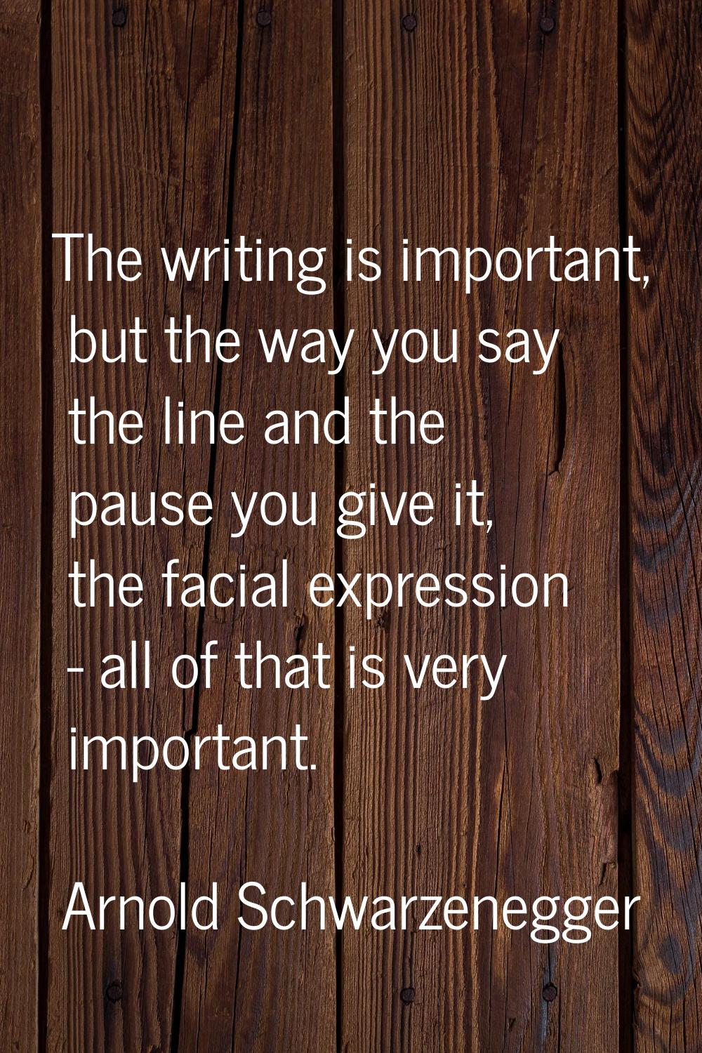 The writing is important, but the way you say the line and the pause you give it, the facial expres
