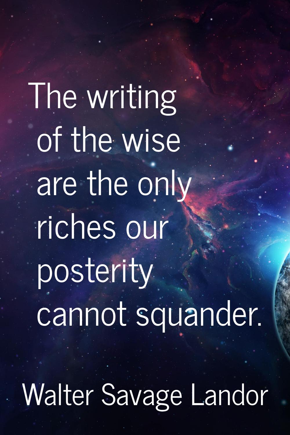The writing of the wise are the only riches our posterity cannot squander.