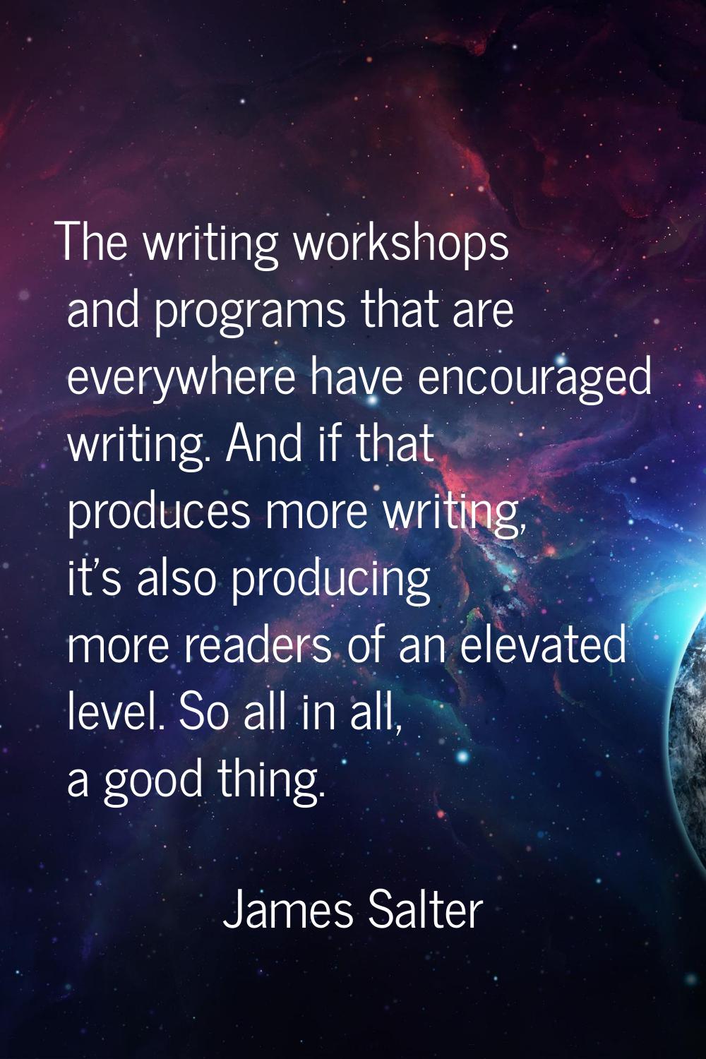 The writing workshops and programs that are everywhere have encouraged writing. And if that produce